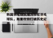 开云APP-韩国羽毛球队爆冷印尼羽毛球队，斯里坎特打破历史纪录的简单介绍